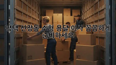 평택 신장동 소형 용달 이사, 꼼꼼하게 준비하세요!