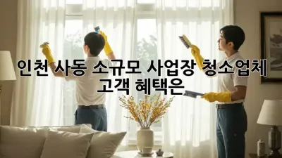 인천 사동 소규모 사업장, 청소업체 고객 혜택은?