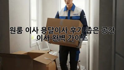 원룸 이사, 용달이사 후기: 좁은 공간 이사 완벽 가이드